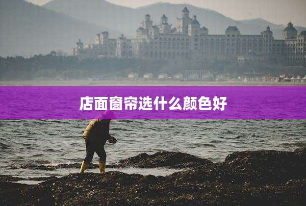店面窗帘选什么颜色好