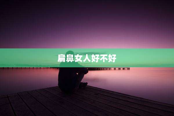 扁鼻女人好不好