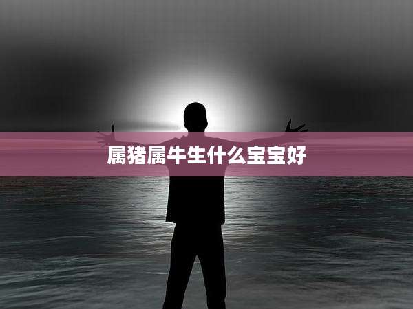 属猪属牛生什么宝宝好