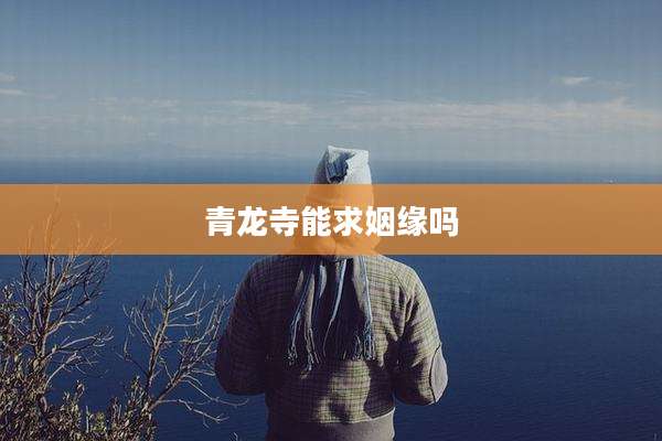 青龙寺能求姻缘吗