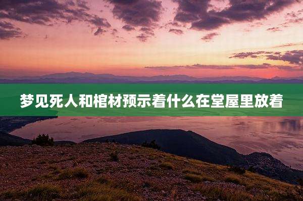 梦见死人和棺材预示着什么在堂屋里放着