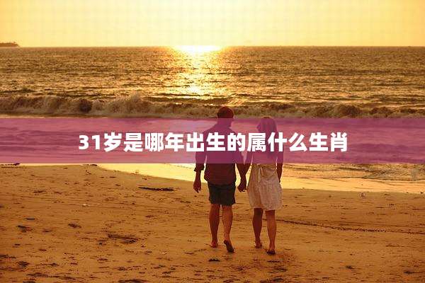 31岁是哪年出生的属什么生肖