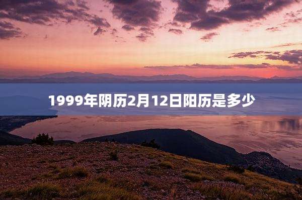 1999年阴历2月12日阳历是多少
