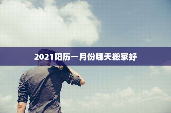 2021阳历一月份哪天搬家好