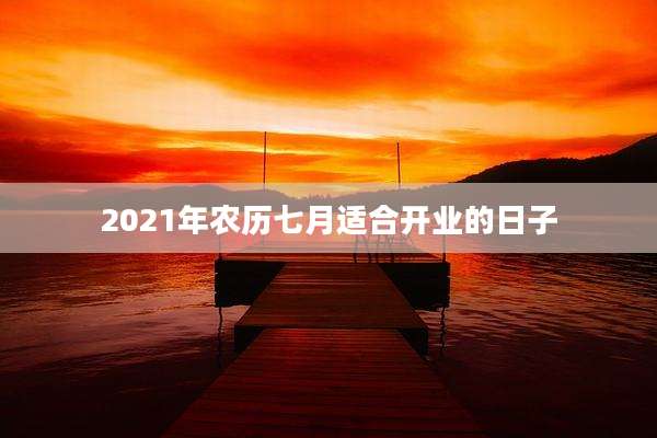 2021年农历七月适合开业的日子