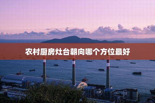 农村厨房灶台朝向哪个方位最好