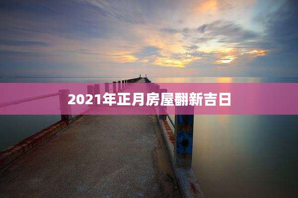 2021年正月房屋翻新吉日