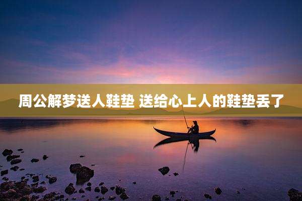 周公解梦送人鞋垫 送给心上人的鞋垫丢了