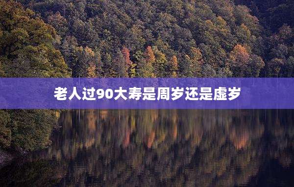 老人过90大寿是周岁还是虚岁