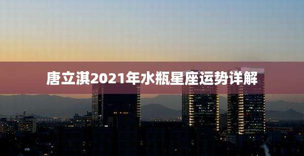 唐立淇2021年水瓶星座运势详解