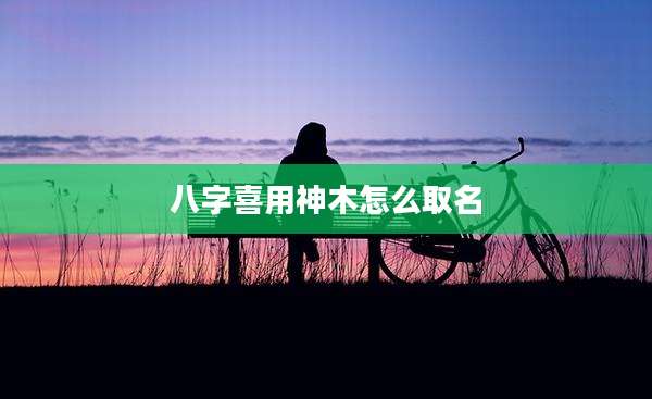 八字喜用神木怎么取名