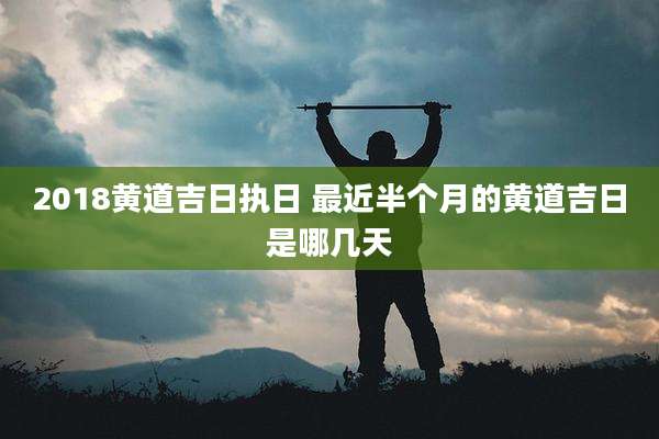 2018黄道吉日执日 最近半个月的黄道吉日是哪几天