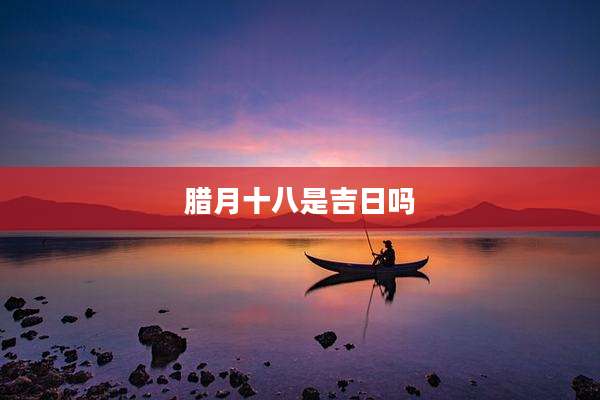 腊月十八是吉日吗
