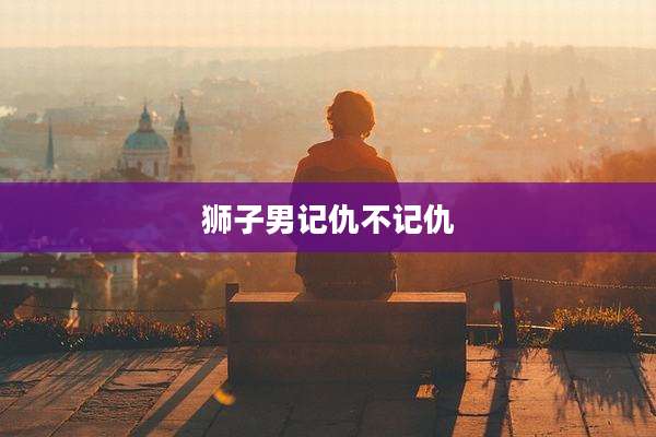 狮子男记仇不记仇