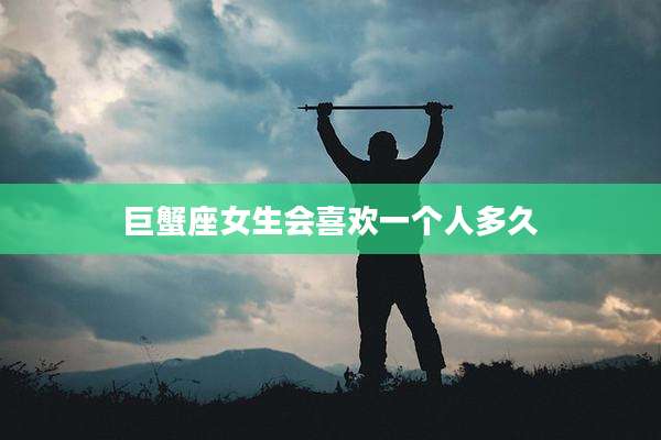 巨蟹座女生会喜欢一个人多久