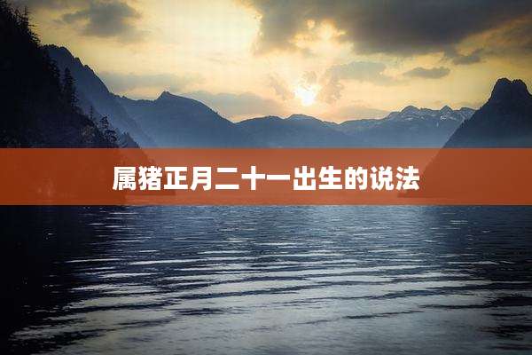 属猪正月二十一出生的说法