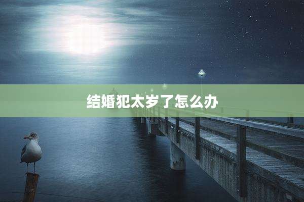 结婚犯太岁了怎么办