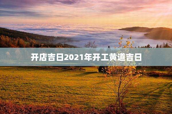 开店吉日2021年开工黄道吉日