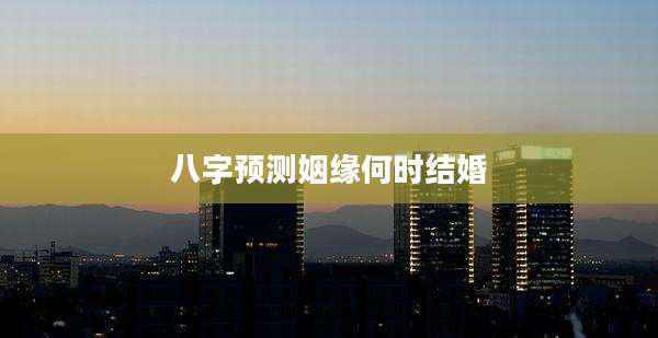八字预测姻缘何时结婚