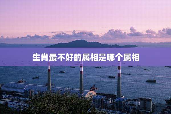 生肖最不好的属相是哪个属相