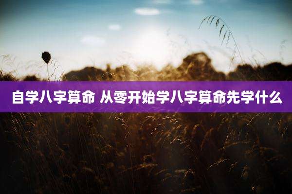 自学八字算命 从零开始学八字算命先学什么