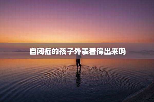 自闭症的孩子外表看得出来吗