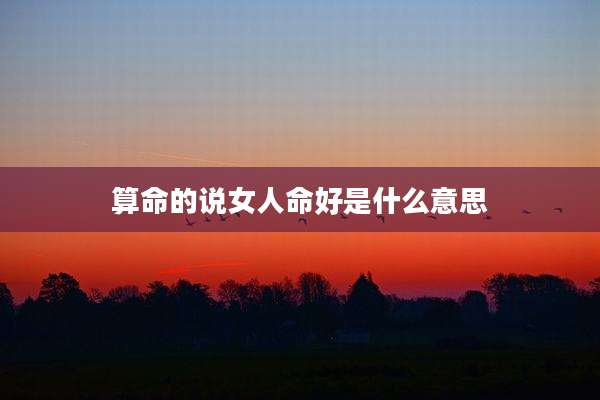 算命的说女人命好是什么意思