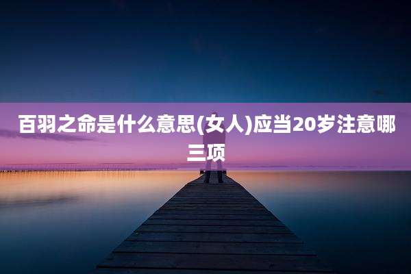 百羽之命是什么意思(女人)应当20岁注意哪三项