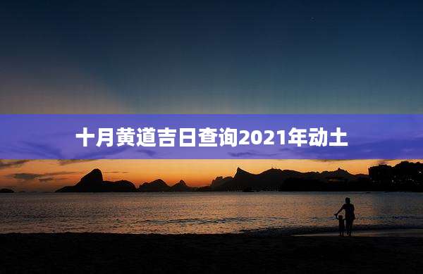 十月黄道吉日查询2021年动土