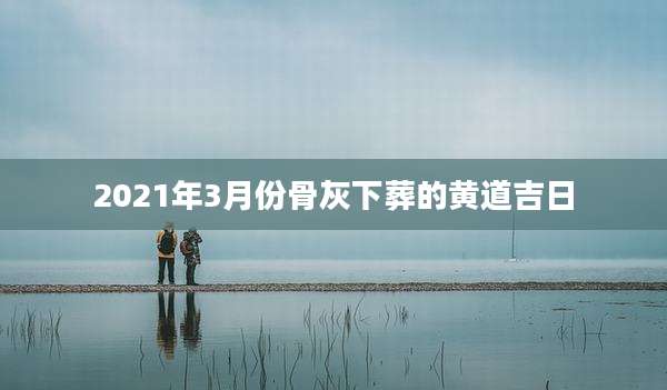 2021年3月份骨灰下葬的黄道吉日