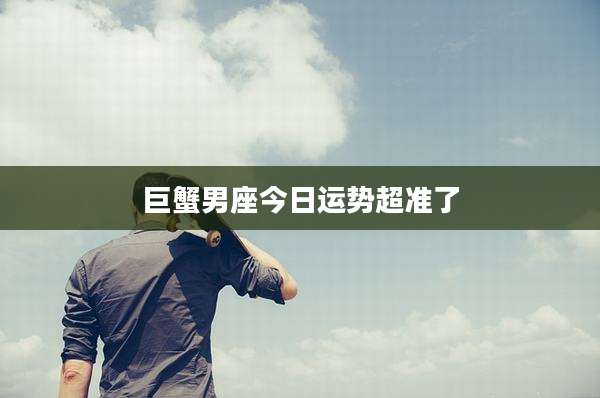 巨蟹男座今日运势超准了