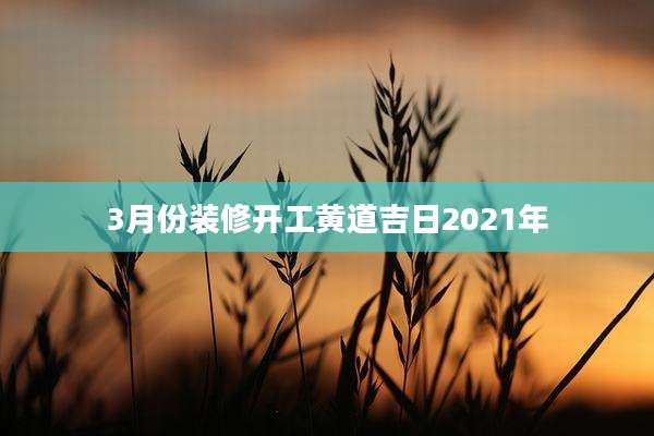 3月份装修开工黄道吉日2021年