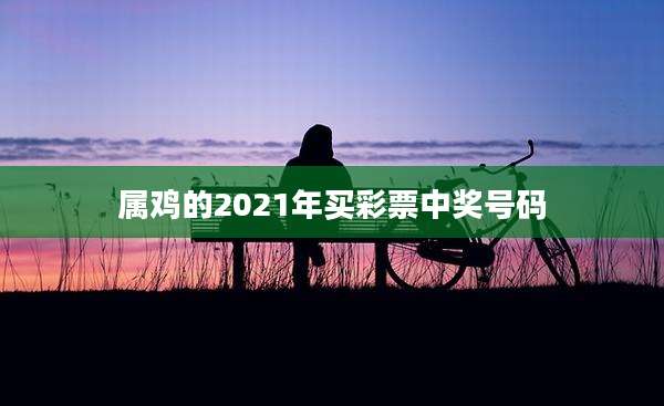属鸡的2021年买彩票中奖号码