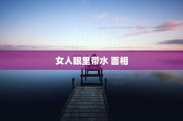 女人眼里带水 面相