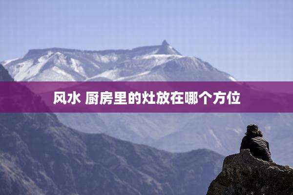 风水 厨房里的灶放在哪个方位