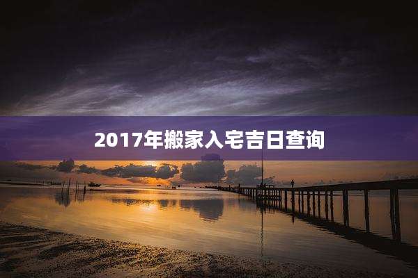 2017年搬家入宅吉日查询