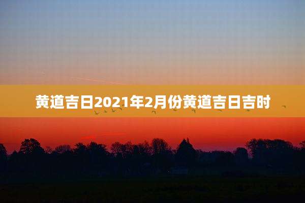 黄道吉日2021年2月份黄道吉日吉时