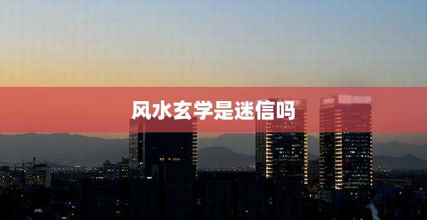 风水玄学是迷信吗
