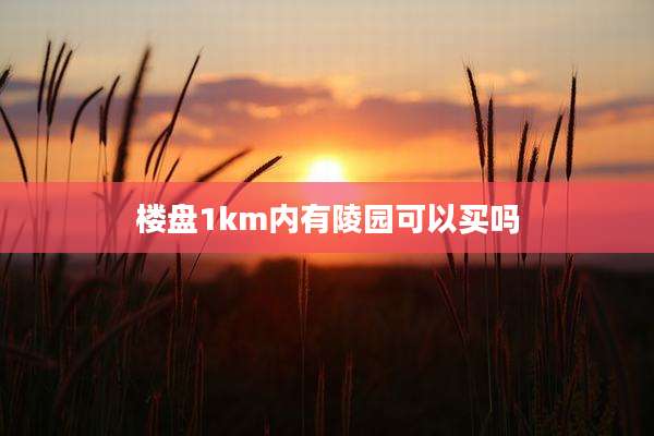 楼盘1km内有陵园可以买吗