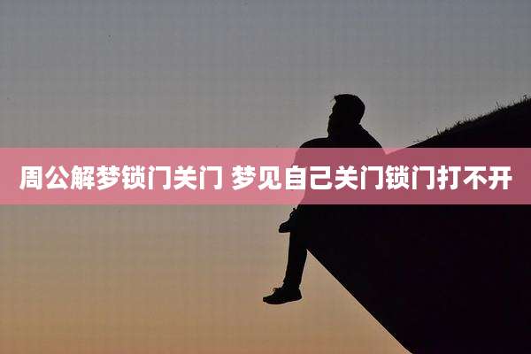 周公解梦锁门关门 梦见自己关门锁门打不开