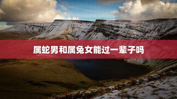 属蛇男和属兔女能过一辈子吗