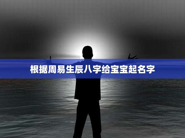 根据周易生辰八字给宝宝起名字