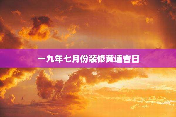 一九年七月份装修黄道吉日