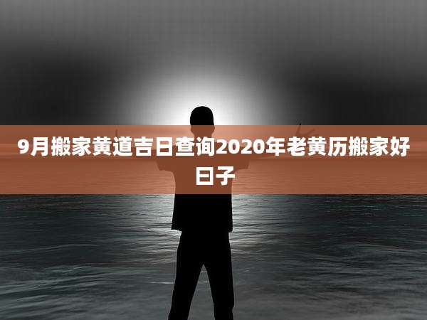 9月搬家黄道吉日查询2020年老黄历搬家好曰子