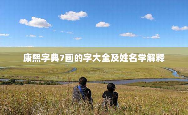 康熙字典7画的字大全及姓名学解释