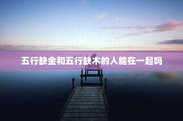 五行缺金和五行缺木的人能在一起吗