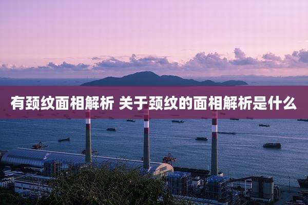 有颈纹面相解析 关于颈纹的面相解析是什么