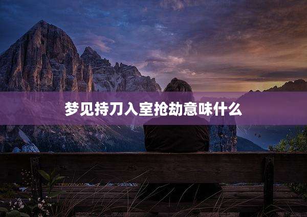 梦见持刀入室抢劫意味什么