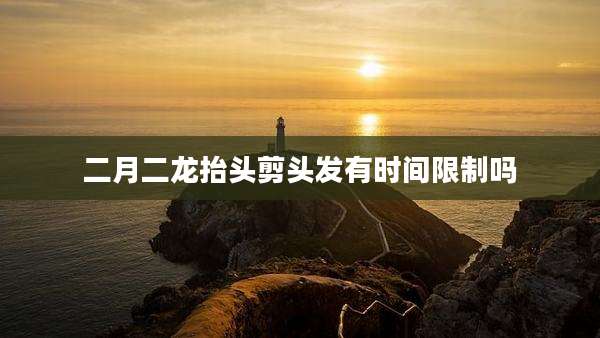 二月二龙抬头剪头发有时间限制吗