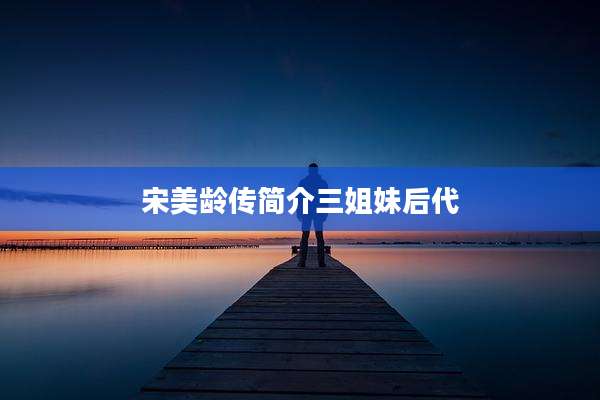 宋美龄传简介三姐妹后代